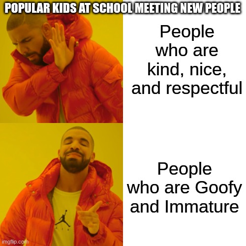 Drake Hotline Bling | People who are kind, nice, and respectful; POPULAR KIDS AT SCHOOL MEETING NEW PEOPLE; People who are Goofy and Immature | image tagged in memes,drake hotline bling | made w/ Imgflip meme maker