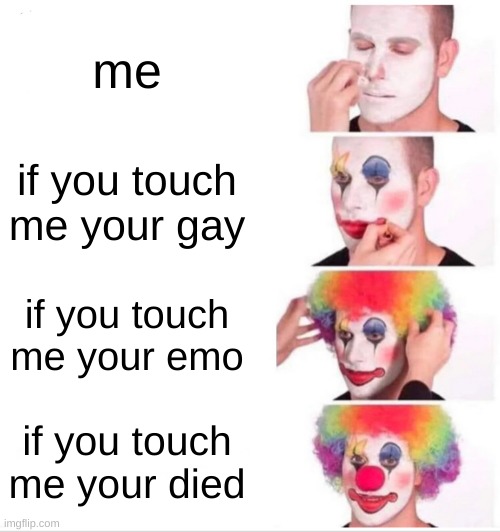 Clown Applying Makeup Meme | me; if you touch me your gay; if you touch me your emo; if you touch me your died | image tagged in memes,clown applying makeup | made w/ Imgflip meme maker