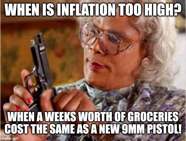 Inflation is like buying a new gun every week.... | WHEN IS INFLATION TOO HIGH? WHEN A WEEKS WORTH OF GROCERIES COST THE SAME AS A NEW 9MM PISTOL! | image tagged in madea pistol,inflation,prices,pistol | made w/ Imgflip meme maker
