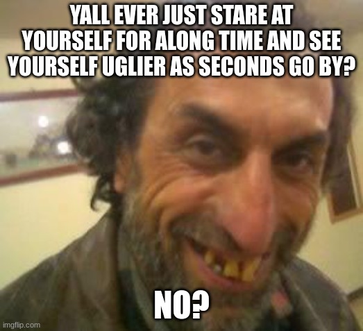 Ugly Guy | YALL EVER JUST STARE AT YOURSELF FOR ALONG TIME AND SEE YOURSELF UGLIER AS SECONDS GO BY? NO? | image tagged in ugly guy | made w/ Imgflip meme maker