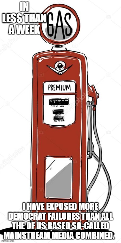 One pump per lie and we all go broke together | IN LESS THAN A WEEK; I HAVE EXPOSED MORE DEMOCRAT FAILURES THAN ALL THE OF US BASED SO-CALLED MAINSTREAM MEDIA COMBINED. | image tagged in gas pump,gas prices do not lie,democrat failures,war on america,defund the new world order,just getting started | made w/ Imgflip meme maker