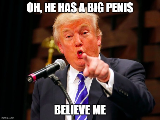 trump point | OH, HE HAS A BIG PENIS BELIEVE ME | image tagged in trump point | made w/ Imgflip meme maker