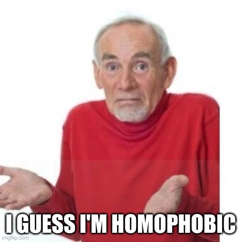 I guess ill die | I GUESS I'M HOMOPHOBIC | image tagged in i guess ill die | made w/ Imgflip meme maker