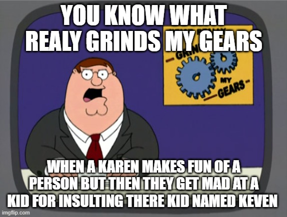 hes right do | YOU KNOW WHAT REALY GRINDS MY GEARS; WHEN A KAREN MAKES FUN OF A PERSON BUT THEN THEY GET MAD AT A KID FOR INSULTING THERE KID NAMED KEVEN | image tagged in memes,peter griffin news,karen | made w/ Imgflip meme maker