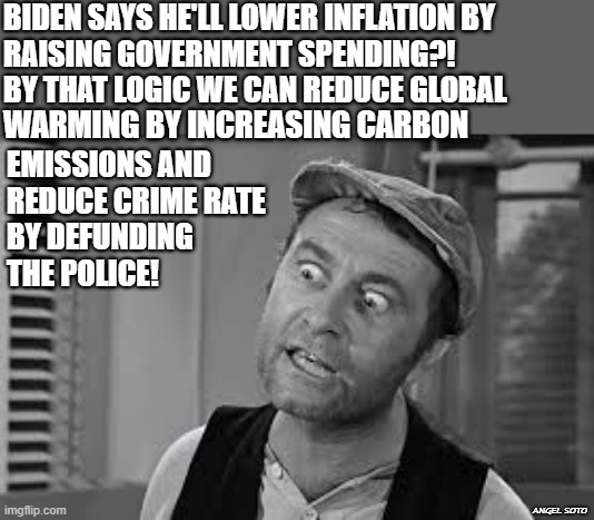 Ernest T Bass | BIDEN SAYS HE'LL LOWER INFLATION BY
RAISING GOVERNMENT SPENDING?!
BY THAT LOGIC WE CAN REDUCE GLOBAL; WARMING BY INCREASING CARBON; EMISSIONS AND 
REDUCE CRIME RATE 
BY DEFUNDING
THE POLICE! ANGEL SOTO | image tagged in joe biden,inflation,global warming,crime,police,government | made w/ Imgflip meme maker
