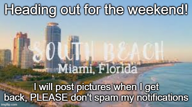 I will not reply to your comments because as soon as I post this I'm closing my computer | Heading out for the weekend! I will post pictures when I get back, PLEASE don't spam my notifications | made w/ Imgflip meme maker