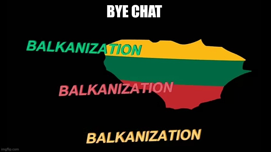 Balkanization | BYE CHAT | image tagged in balkanization | made w/ Imgflip meme maker