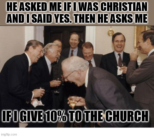 The rules are for thee, not for me | HE ASKED ME IF I WAS CHRISTIAN AND I SAID YES. THEN HE ASKS ME; IF I GIVE 10% TO THE CHURCH | image tagged in memes,laughing men in suits,dank,christian,r/dankchristianmemes | made w/ Imgflip meme maker