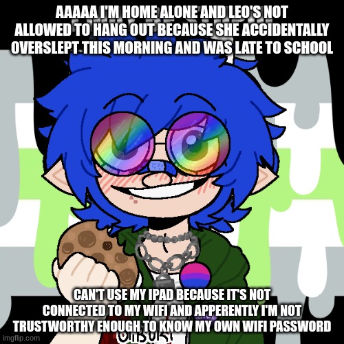 i may be stupid | AAAAA I'M HOME ALONE AND LEO'S NOT ALLOWED TO HANG OUT BECAUSE SHE ACCIDENTALLY OVERSLEPT THIS MORNING AND WAS LATE TO SCHOOL; CAN'T USE MY IPAD BECAUSE IT'S NOT CONNECTED TO MY WIFI AND APPERENTLY I'M NOT TRUSTWORTHY ENOUGH TO KNOW MY OWN WIFI PASSWORD | image tagged in i may be stupid | made w/ Imgflip meme maker
