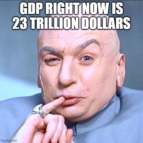 Dr.Evil | GDP RIGHT NOW IS 23 TRILLION DOLLARS | image tagged in dr evil,economics | made w/ Imgflip meme maker