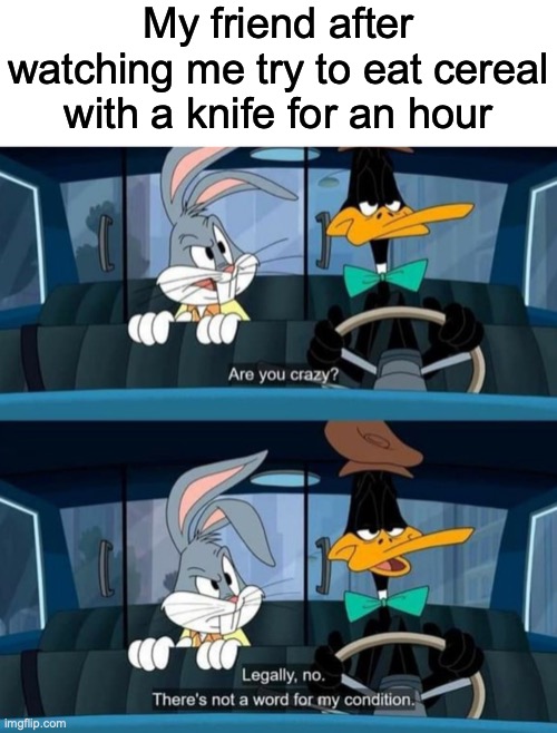 Its hard to do! | My friend after watching me try to eat cereal with a knife for an hour | image tagged in fun,funny,bugs bunny,daffy duck,memes,cereal | made w/ Imgflip meme maker