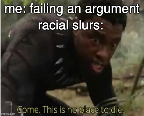 ultimate way to win arguments | me: failing an argument; racial slurs: | image tagged in come this is no place to die | made w/ Imgflip meme maker