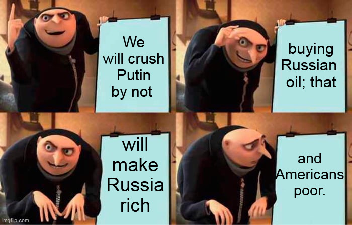 The plan to destroy America...oops, to destroy Russia. | We will crush Putin by not; buying Russian 
oil; that; will make Russia rich; and Americans poor. | image tagged in memes,gru's plan | made w/ Imgflip meme maker
