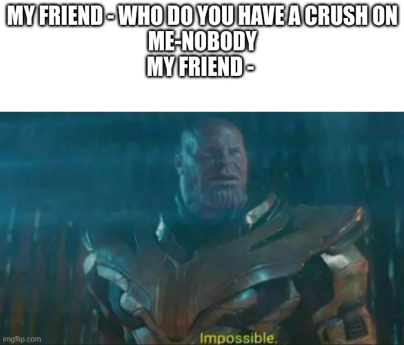 Impossible. | MY FRIEND - WHO DO YOU HAVE A CRUSH ON
ME-NOBODY
MY FRIEND - | image tagged in thanos impossible | made w/ Imgflip meme maker