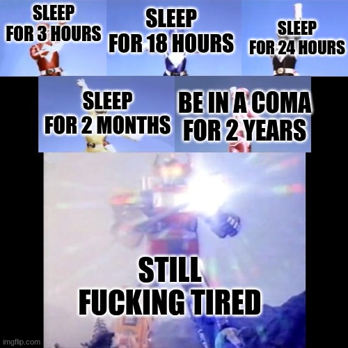 Megazord Transformation | SLEEP FOR 24 HOURS; SLEEP FOR 3 HOURS; SLEEP FOR 18 HOURS; SLEEP FOR 2 MONTHS; BE IN A COMA FOR 2 YEARS; STILL FUCKING TIRED | image tagged in megazord transformation | made w/ Imgflip meme maker