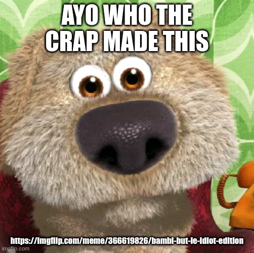 Surprised Talking Ben | AYO WHO THE CRAP MADE THIS; https://imgflip.com/meme/366619826/bambi-but-le-idiot-edition | image tagged in surprised talking ben | made w/ Imgflip meme maker