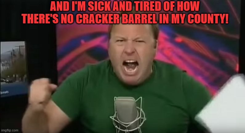 Alex Jones | AND I'M SICK AND TIRED OF HOW THERE'S NO CRACKER BARREL IN MY COUNTY! | image tagged in alex jones,memes,restaurant,food,angry | made w/ Imgflip meme maker
