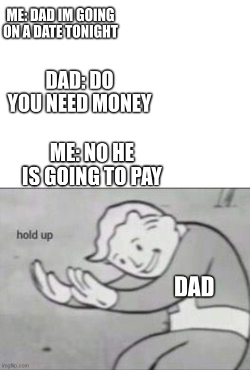 ME: DAD IM GOING ON A DATE TONIGHT; DAD: DO YOU NEED MONEY; ME: NO HE IS GOING TO PAY; DAD | image tagged in blank white template,fallout hold up | made w/ Imgflip meme maker