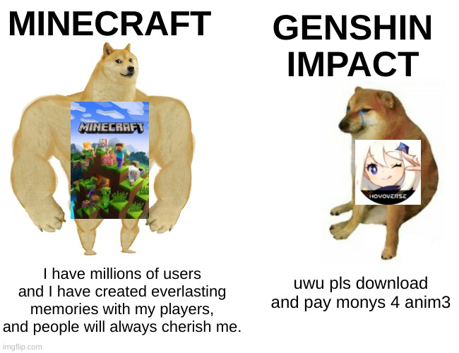 Which one is better? | MINECRAFT; GENSHIN IMPACT; I have millions of users and I have created everlasting memories with my players, and people will always cherish me. uwu pls download and pay monys 4 anim3 | image tagged in memes,buff doge vs cheems | made w/ Imgflip meme maker