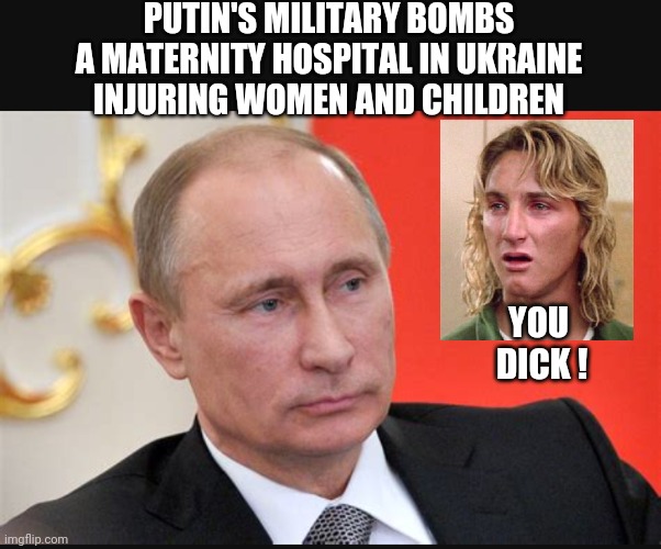 A Dick Move | PUTIN'S MILITARY BOMBS A MATERNITY HOSPITAL IN UKRAINE
INJURING WOMEN AND CHILDREN; YOU
 DICK ! | image tagged in putin,ukraine,hospital,liberals,democrats,biden | made w/ Imgflip meme maker