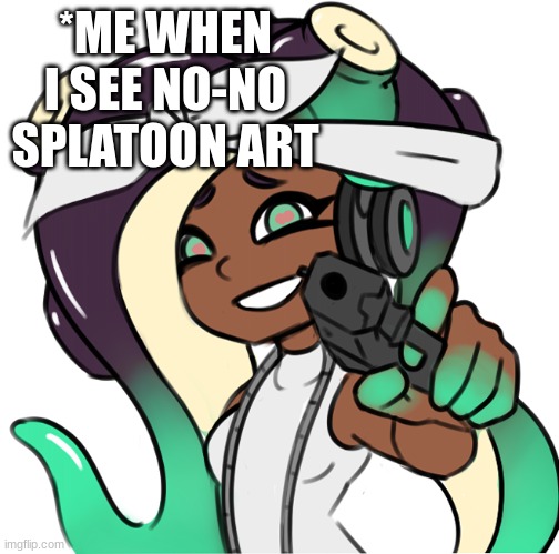 Marina with a gun | *ME WHEN I SEE NO-NO SPLATOON ART | image tagged in marina with a gun | made w/ Imgflip meme maker