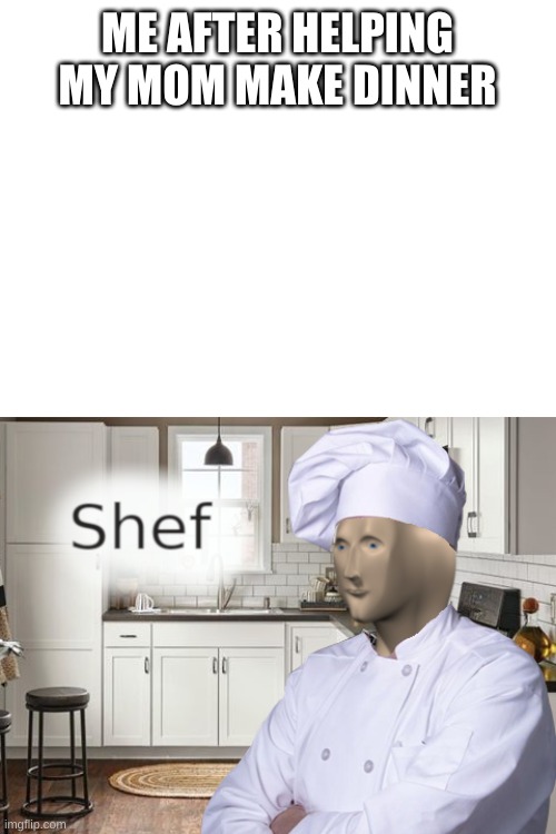 shef | ME AFTER HELPING MY MOM MAKE DINNER | image tagged in blank white template,shef | made w/ Imgflip meme maker