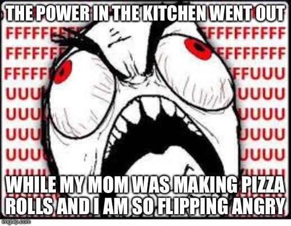 FUUUUUUU | THE POWER IN THE KITCHEN WENT OUT; WHILE MY MOM WAS MAKING PIZZA ROLLS AND I AM SO FLIPPING ANGRY | image tagged in fuuuuuuu | made w/ Imgflip meme maker