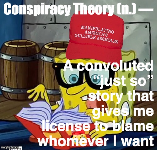 Have an insatiable inner need to blame Democrats for everything under the sun? QAnon is here to help! | A convoluted “just so” story that gives me license to blame whomever I want; Conspiracy Theory (n.) — | image tagged in maga dictionary,conspiracy theory,conspiracy theories,qanon,maga,dictionary | made w/ Imgflip meme maker