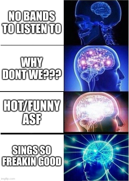 Expanding Brain | NO BANDS TO LISTEN TO; WHY DONT WE??? HOT/FUNNY ASF; SINGS SO FREAKIN GOOD | image tagged in memes,expanding brain | made w/ Imgflip meme maker