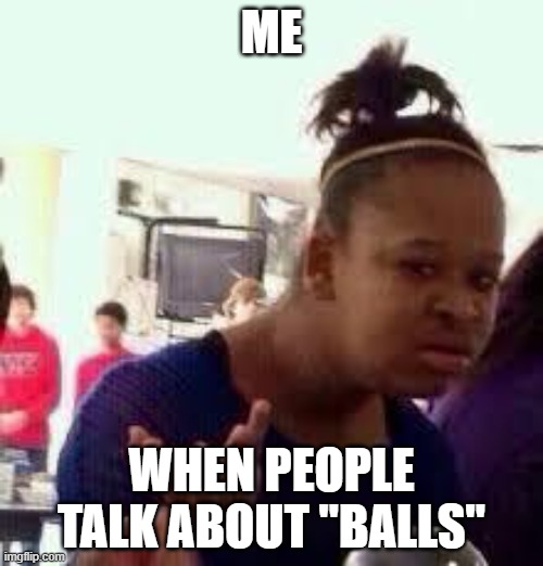 why do people do this | ME; WHEN PEOPLE TALK ABOUT "BALLS" | image tagged in bruh | made w/ Imgflip meme maker