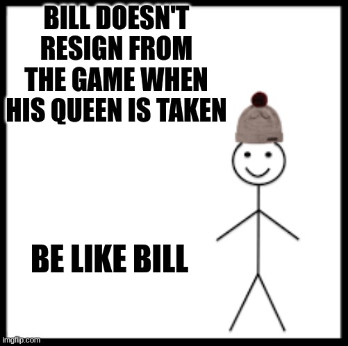 Be Like Bill | BILL DOESN'T RESIGN FROM THE GAME WHEN HIS QUEEN IS TAKEN; BE LIKE BILL | image tagged in chess,be like bill,memes | made w/ Imgflip meme maker