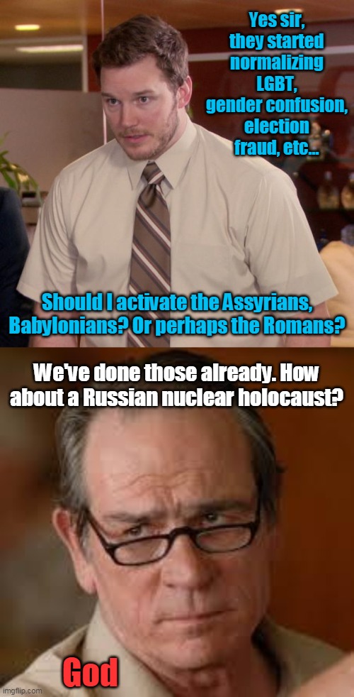 Looking at a larger picture. | Yes sir, they started normalizing LGBT, gender confusion, election fraud, etc... Should I activate the Assyrians, Babylonians? Or perhaps the Romans? We've done those already. How about a Russian nuclear holocaust? God | image tagged in memes,afraid to ask andy,my face when someone asks a stupid question,god,humanity,judgement | made w/ Imgflip meme maker