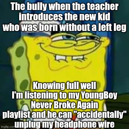 It's actually a good song tho | The bully when the teacher introduces the new kid who was born without a left leg; Knowing full well I'm listening to my YoungBoy Never Broke Again playlist and he can "accidentally" unplug my headphone wire | image tagged in hehehe | made w/ Imgflip meme maker