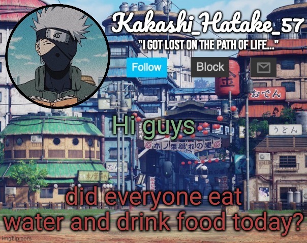 Kakashi_Hatake_57 | Hi guys; did everyone eat water and drink food today? | image tagged in kakashi_hatake_57 | made w/ Imgflip meme maker