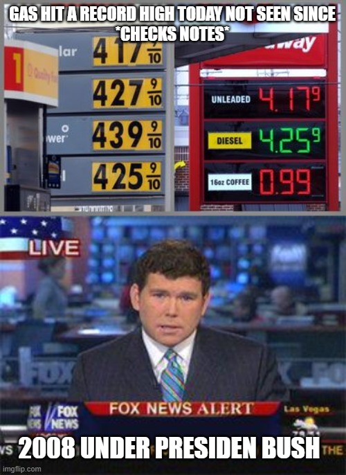 GAS HIT A RECORD HIGH TODAY NOT SEEN SINCE
*CHECKS NOTES*; 2008 UNDER PRESIDEN BUSH | image tagged in fox news alert | made w/ Imgflip meme maker