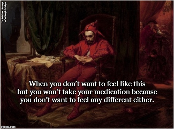 Whatever |  The Sad Clown - Stańczyk 
by Jan Matejko/minkpen; When you don’t want to feel like this but you won’t take your medication because you don’t want to feel any different either. | image tagged in mental health,mental illness,bpd,borderline,help don't help,please help me | made w/ Imgflip meme maker