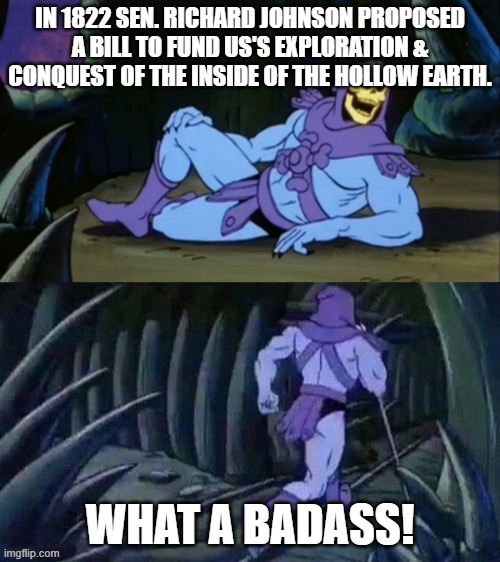 The Hollow Earth | IN 1822 SEN. RICHARD JOHNSON PROPOSED A BILL TO FUND US'S EXPLORATION & CONQUEST OF THE INSIDE OF THE HOLLOW EARTH. WHAT A BADASS! | image tagged in skeletor disturbing facts,journey to center of earth,hollow earth,lost world | made w/ Imgflip meme maker