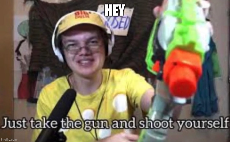 Just take the guns and shoot yourself | HEY | image tagged in just take the guns and shoot yourself | made w/ Imgflip meme maker