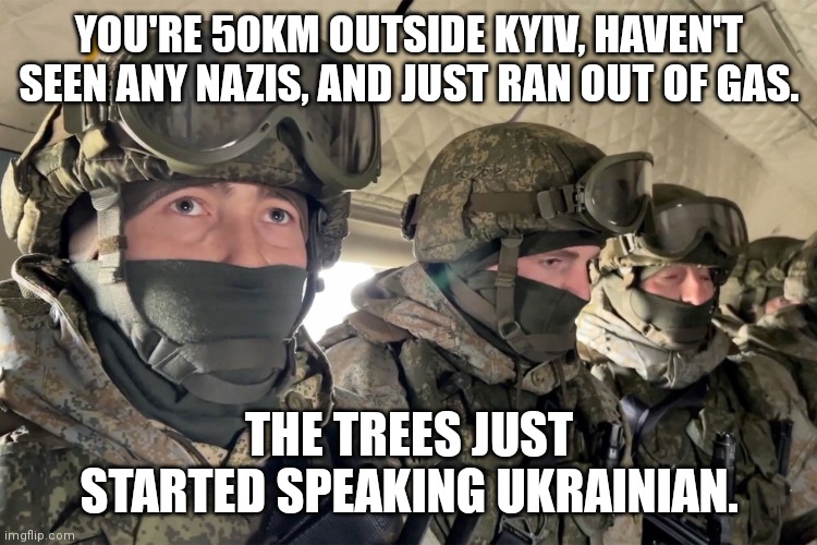 Nervous Russian Soldiers | YOU'RE 50KM OUTSIDE KYIV, HAVEN'T SEEN ANY NAZIS, AND JUST RAN OUT OF GAS. THE TREES JUST STARTED SPEAKING UKRAINIAN. | image tagged in nervous russian soldiers | made w/ Imgflip meme maker