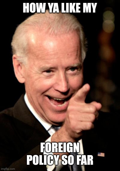 Smilin Biden | HOW YA LIKE MY; FOREIGN POLICY SO FAR | image tagged in memes,smilin biden | made w/ Imgflip meme maker