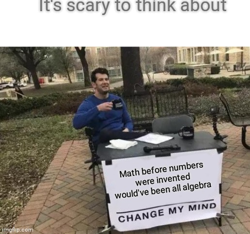Change My Mind Meme | It's scary to think about; Math before numbers were invented would've been all algebra | image tagged in memes,change my mind | made w/ Imgflip meme maker