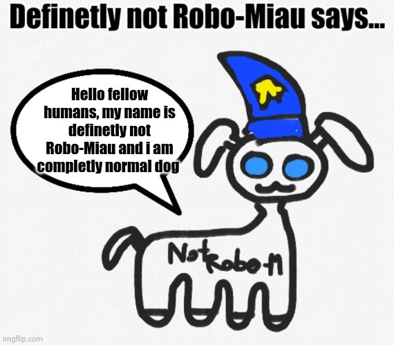 Hi guys, look this little dude i found, he says he is definetly not a robo version of me for destroying me and my friends :D | Hello fellow humans, my name is definetly not Robo-Miau and i am completly normal dog | image tagged in robo-miau says | made w/ Imgflip meme maker