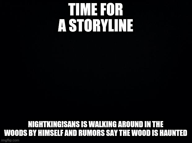 Black background | TIME FOR A STORYLINE; NIGHTKING!SANS IS WALKING AROUND IN THE WOODS BY HIMSELF AND RUMORS SAY THE WOOD IS HAUNTED | image tagged in black background | made w/ Imgflip meme maker