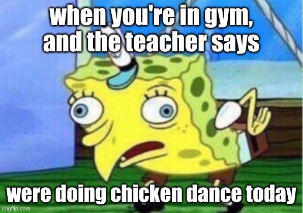Mocking Spongebob | when you're in gym, and the teacher says; were doing chicken dance today | image tagged in memes,mocking spongebob | made w/ Imgflip meme maker