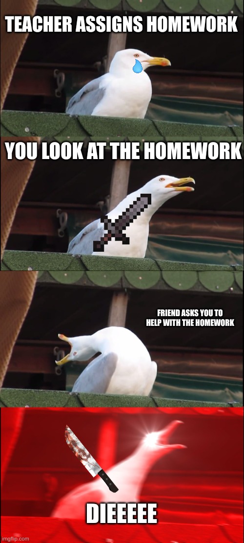 Inhaling Seagull | TEACHER ASSIGNS HOMEWORK; YOU LOOK AT THE HOMEWORK; FRIEND ASKS YOU TO HELP WITH THE HOMEWORK; DIEEEEE | image tagged in memes,inhaling seagull | made w/ Imgflip meme maker