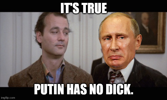 IT'S TRUE; PUTIN HAS NO DICK. | image tagged in ghostbusters | made w/ Imgflip meme maker