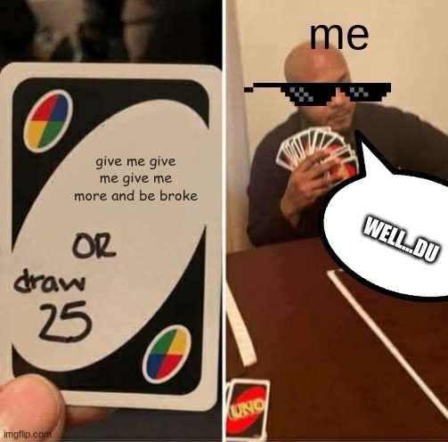 Do U Agree | me; give me give me give me more and be broke; WELL...DU | image tagged in memes,uno draw 25 cards | made w/ Imgflip meme maker