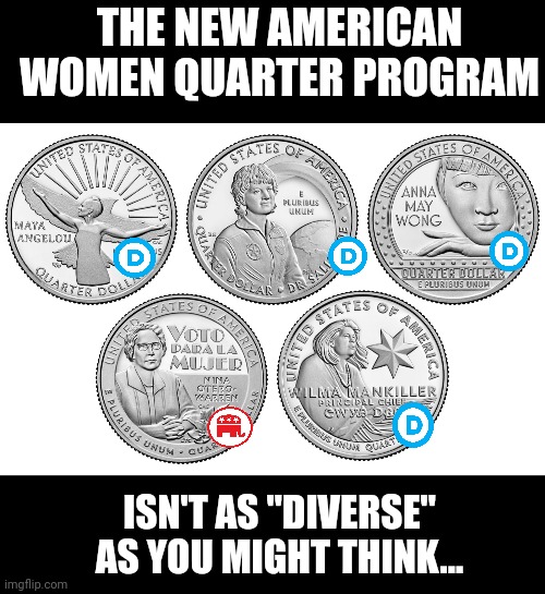 And the one Republican was a multiculturalist... Pfft. Hopefully they pick better people next year. | THE NEW AMERICAN WOMEN QUARTER PROGRAM; ISN'T AS "DIVERSE" AS YOU MIGHT THINK... | image tagged in memes,blank transparent square,democrat propaganda,let's go brandon,fake diversity | made w/ Imgflip meme maker