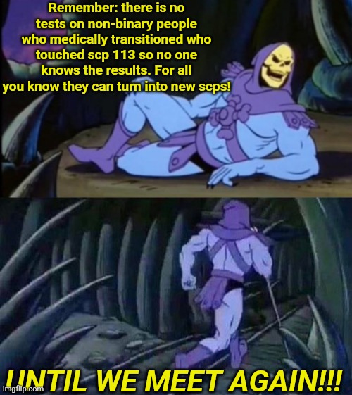 But like what actually happens tho | Remember: there is no tests on non-binary people who medically transitioned who touched scp 113 so no one knows the results. For all you know they can turn into new scps! UNTIL WE MEET AGAIN!!! | image tagged in uncomfortable truth skeletor,scp meme | made w/ Imgflip meme maker