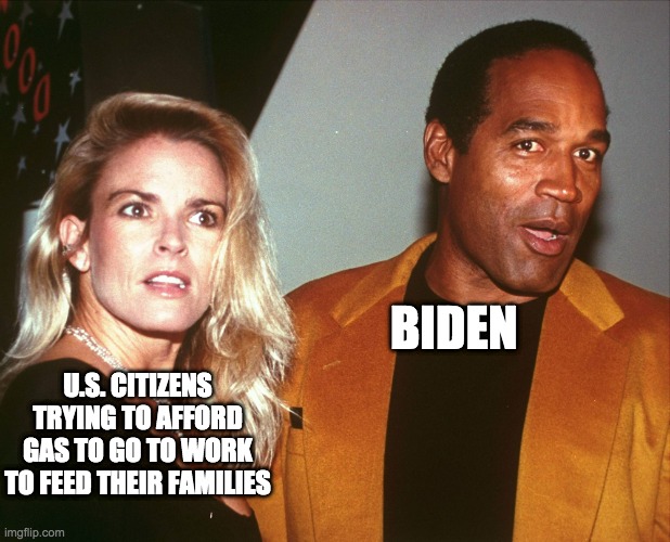 biden killing those gas prices - rohb/rupe | BIDEN; U.S. CITIZENS TRYING TO AFFORD GAS TO GO TO WORK TO FEED THEIR FAMILIES | image tagged in oj nicole | made w/ Imgflip meme maker